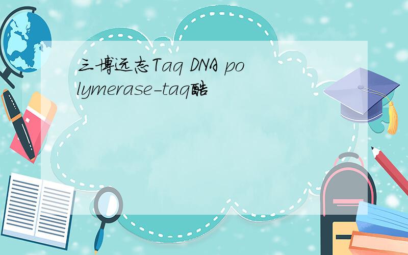 三博远志Taq DNA polymerase-taq酶