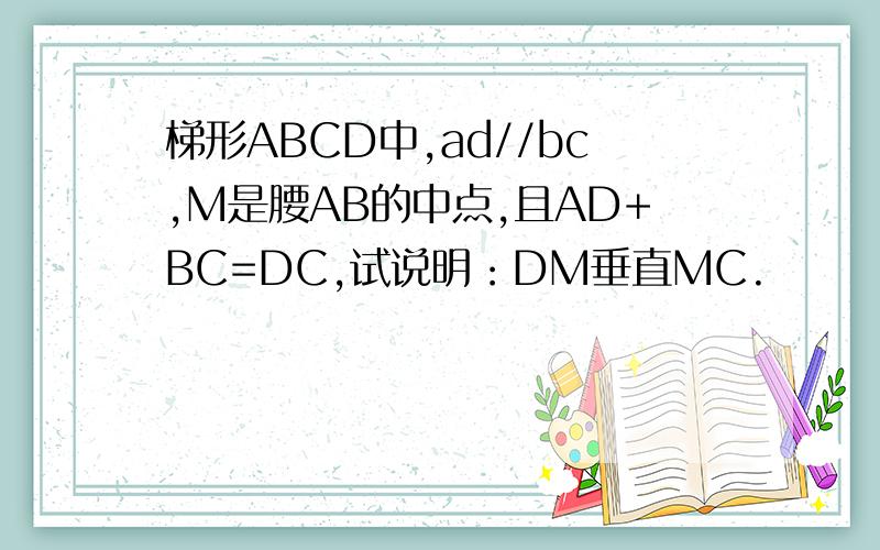 梯形ABCD中,ad//bc,M是腰AB的中点,且AD+BC=DC,试说明：DM垂直MC.