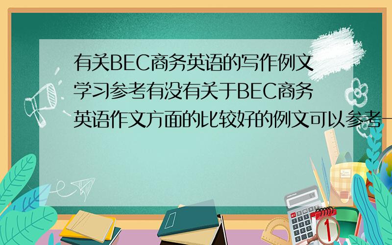 有关BEC商务英语的写作例文学习参考有没有关于BEC商务英语作文方面的比较好的例文可以参考一下