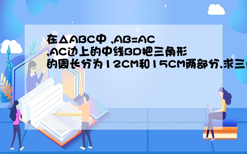 在△ABC中 ,AB=AC ,AC边上的中线BD把三角形的周长分为12CM和15CM两部分,求三角形个边的长