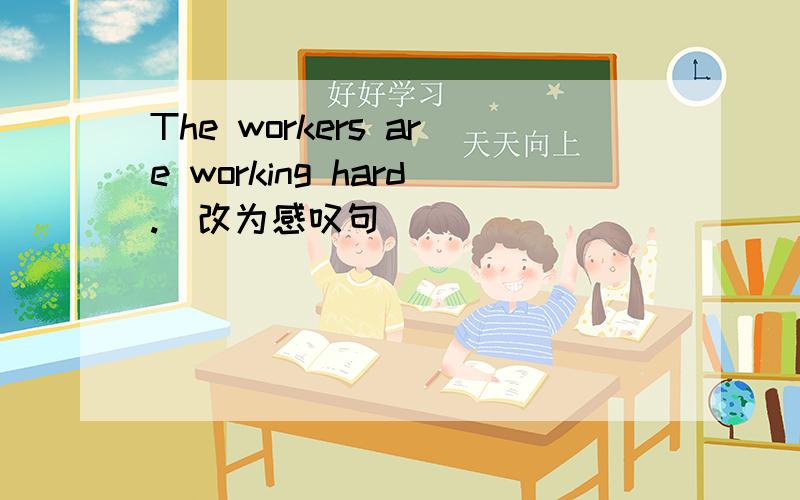 The workers are working hard.（改为感叹句）