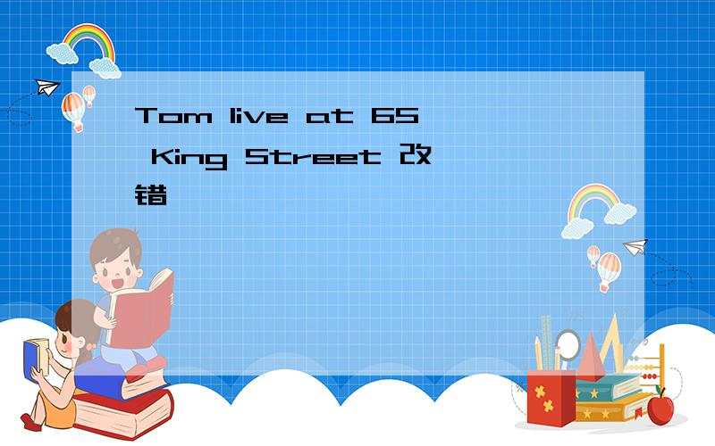 Tom live at 65 King Street 改错