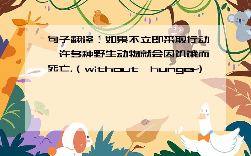 句子翻译：如果不立即采取行动,许多种野生动物就会因饥饿而死亡.（without,hunger)
