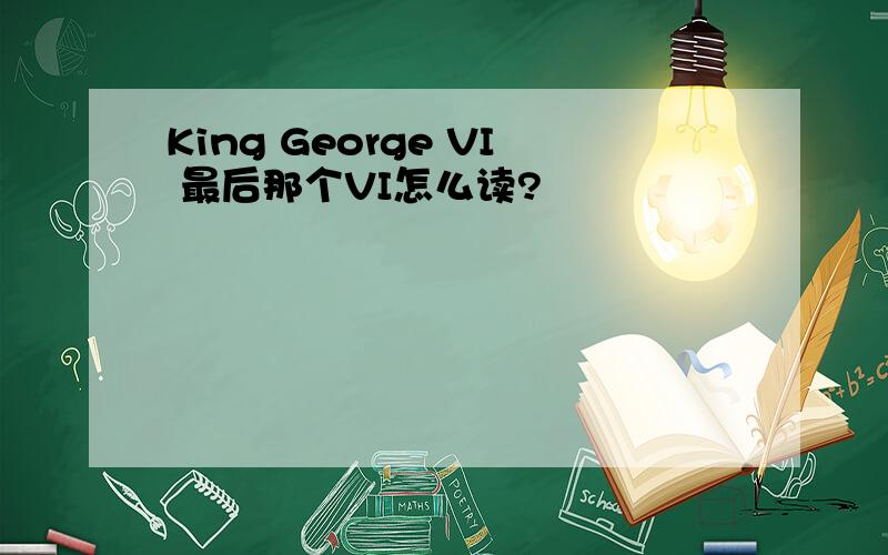 King George VI 最后那个VI怎么读?