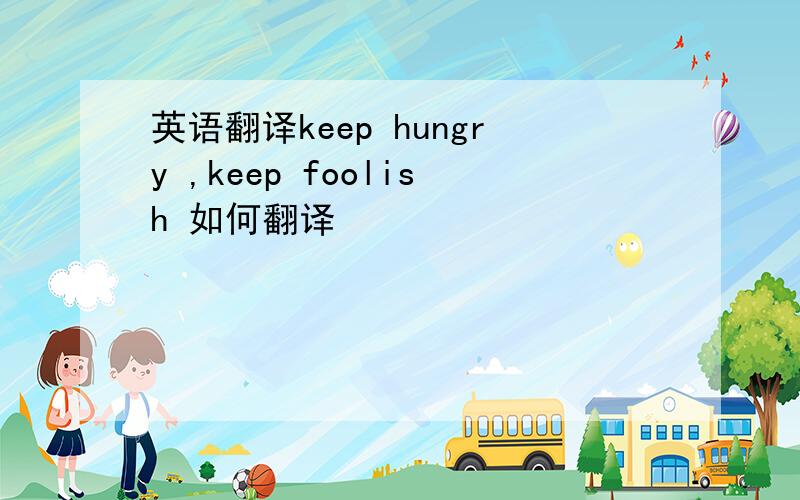 英语翻译keep hungry ,keep foolish 如何翻译