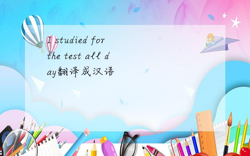 I studied for the test all day翻译成汉语