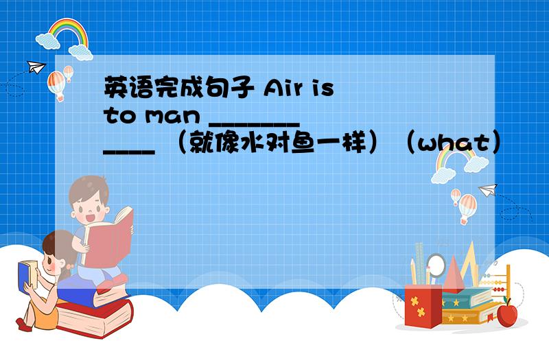 英语完成句子 Air is to man ___________ （就像水对鱼一样）（what）