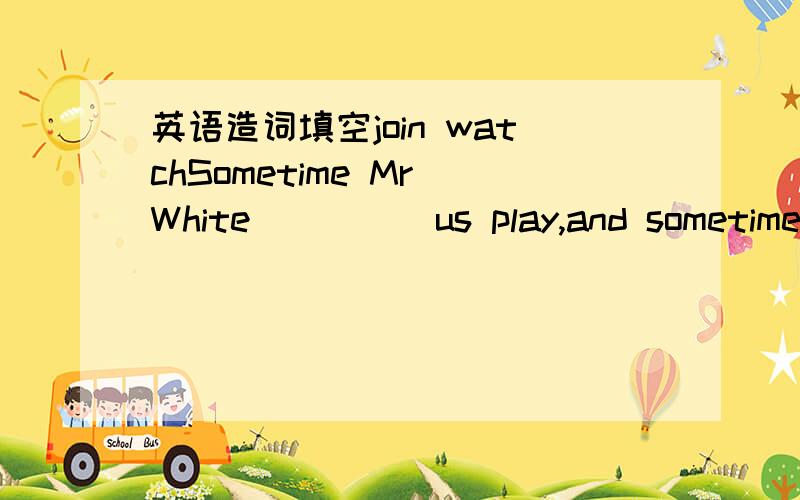 英语造词填空join watchSometime Mr White_____us play,and sometime he ____us.这两个空怎么填,重点请说明确这样填的理由