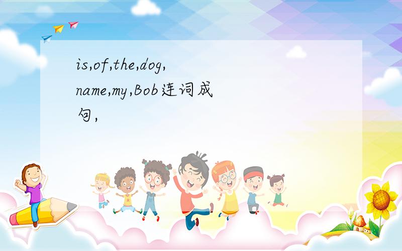 is,of,the,dog,name,my,Bob连词成句,