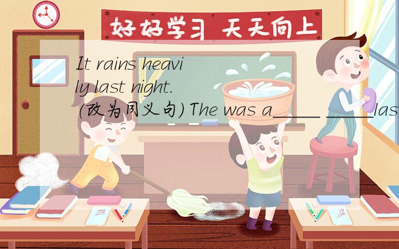It rains heavily last night.(改为同义句) The was a_____ _____last night.