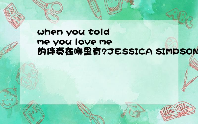 when you told me you love me的伴奏在哪里有?JESSICA SIMPSON唱的