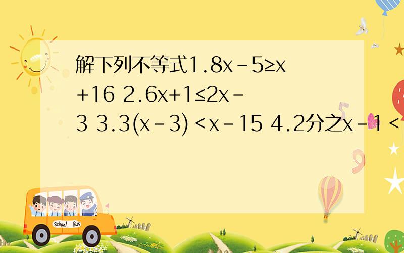 解下列不等式1.8x-5≥x+16 2.6x+1≤2x-3 3.3(x-3)＜x-15 4.2分之x-1＜5分之7x+2 5.2（x+3)-4x＞-(x-3) 6.2分之1（2-x)＞4分之1（3-x）+4分之1