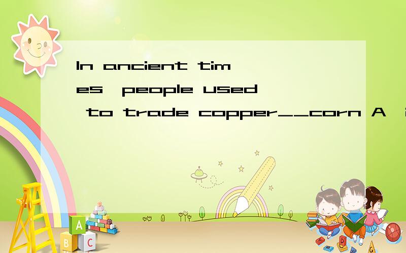 In ancient times,people used to trade copper__corn A,in B.with C.for D.to翻译句子并解释