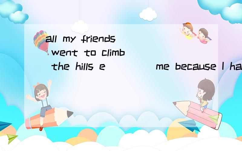 all my friends went to climb the hills e____ me because I had to look after my sick mother.