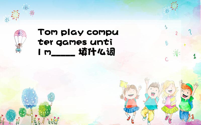 Tom play computer games until m_____ 填什么词