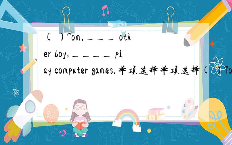 ( )Tom,___ other boy,____ play computer games.单项选择单项选择( )Tom,___ other boy,____ play computer games.A like,like B like,likes C likes,likes D likes,like