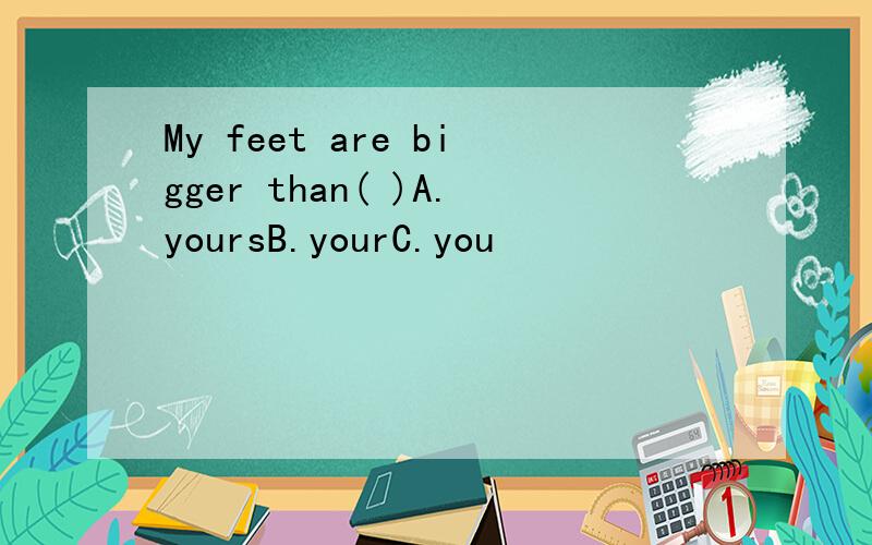 My feet are bigger than( )A.yoursB.yourC.you
