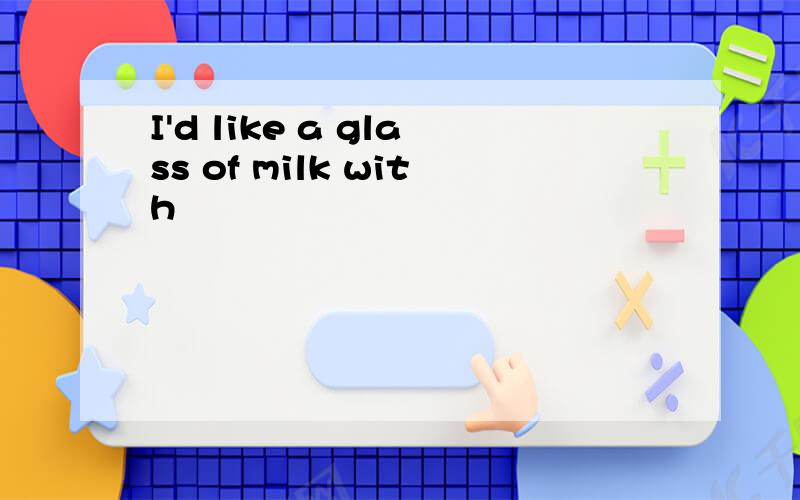 I'd like a glass of milk with