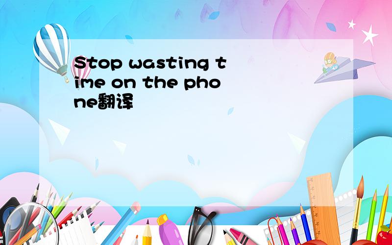 Stop wasting time on the phone翻译