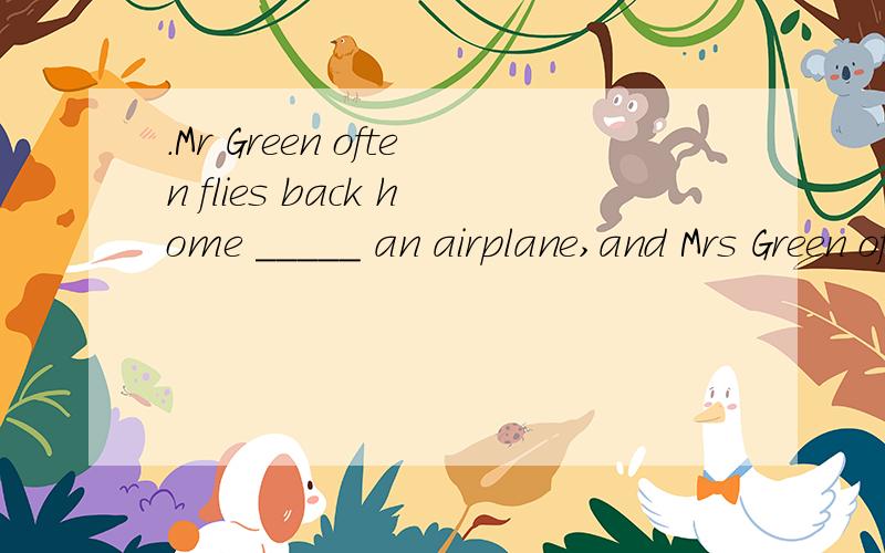 .Mr Green often flies back home _____ an airplane,and Mrs Green often goes_____ train .A.in; by B.in; in C.by; by D.by,in