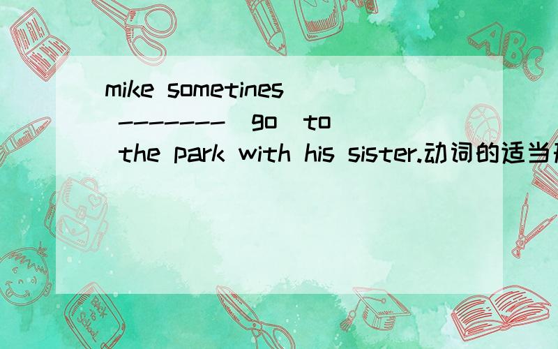 mike sometines -------(go)to the park with his sister.动词的适当形式填空