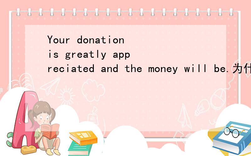 Your donation is greatly appreciated and the money will be.为什么是is?