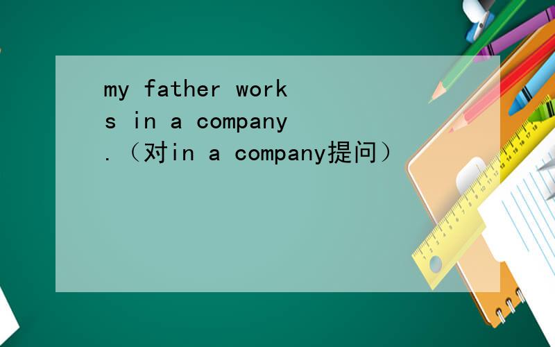 my father works in a company.（对in a company提问）