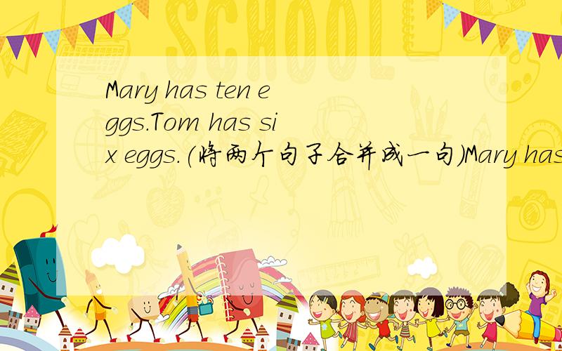 Mary has ten eggs.Tom has six eggs.(将两个句子合并成一句）Mary has ______eggs _______Tom.