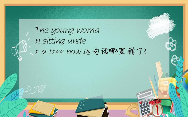 The young woman sitting under a tree now.这句话哪里错了?