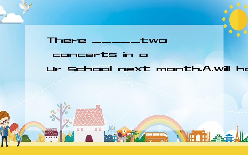 There _____two concerts in our school next month.A.will have.B.will be.