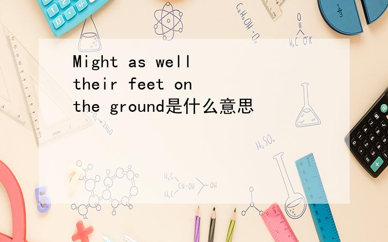 Might as well their feet on the ground是什么意思