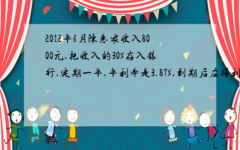 2012年5月陈惠家收入8000元,把收入的30%存入银行,定期一年,年利率是3.87%,到期后应得利息多少元,假设要缴纳5%的利息税,扣税后实得利息多少元?