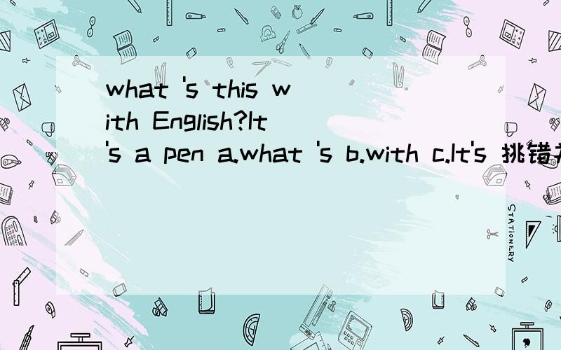 what 's this with English?It's a pen a.what 's b.with c.It's 挑错并改正