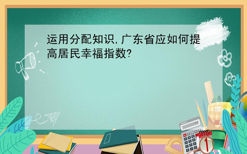 运用分配知识,广东省应如何提高居民幸福指数?
