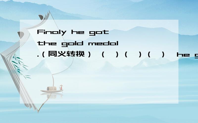Finaly he got the gold medal.（同义转换） （ ）（ ）（ ）,he got the gold medal