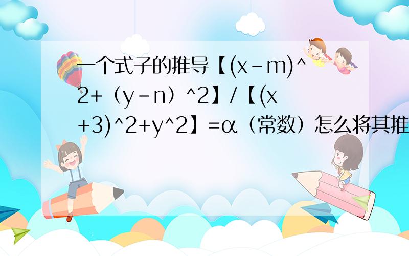 一个式子的推导【(x-m)^2+（y-n）^2】/【(x+3)^2+y^2】=α（常数）怎么将其推导成（6α+2m）x+2ny+13α-m^2-n^2-4=0我推了,怎么也推不出这个式子只要把推导的”过程“给我就行了,其他的都是白搭忘了说