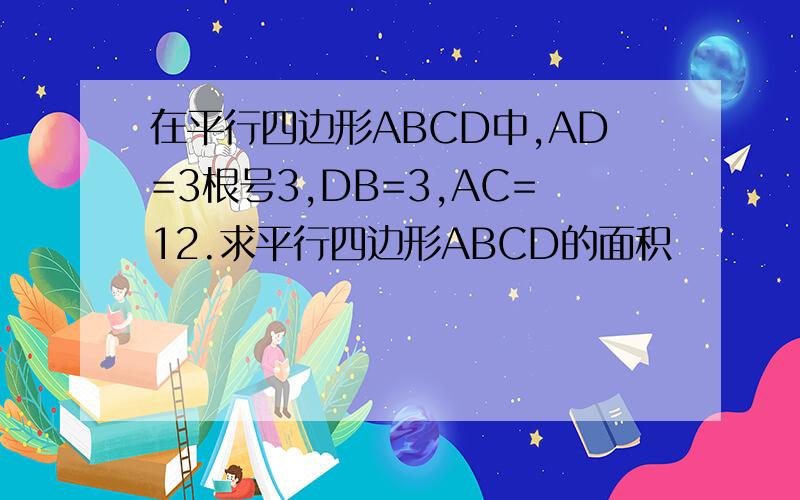 在平行四边形ABCD中,AD=3根号3,DB=3,AC=12.求平行四边形ABCD的面积