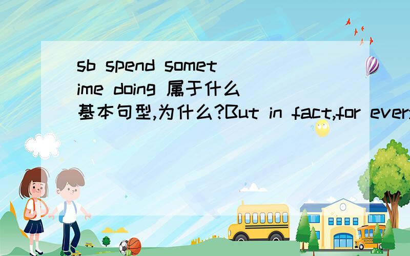 sb spend sometime doing 属于什么基本句型,为什么?But in fact,for every coin of his has hard-earned money,he has to spend a lot of timeand effort.属于哪个基本句型?为什么?（主语+谓语,主语+谓语+宾语,主语+谓语+间接