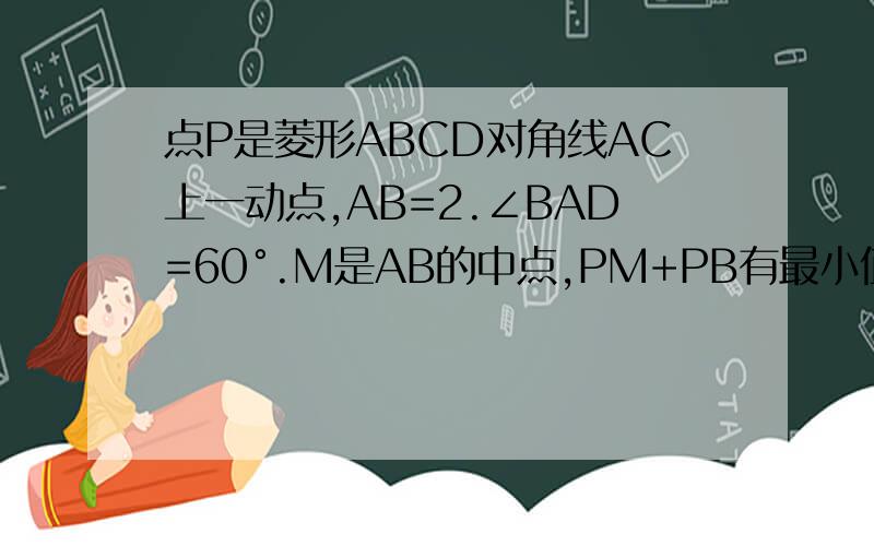 点P是菱形ABCD对角线AC上一动点,AB=2.∠BAD=60°.M是AB的中点,PM+PB有最小值吗?如果有最小值是多少?2.在梯形ABCD中,AD//BC.AD=AB=5,∠B=45°.∠C=60°,求梯形的面积3.在梯形ABCD中,AD//BC.AD=6.BC=16.AB=8,∠B+∠C=90