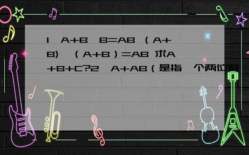 1、A+B×B=AB （A+B)×（A+B）=AB 求A+B+C?2、A+AB（是指一个两位数,后面的以此类推）+ABC+ABCD=4321,求A+B+C+D?不好意思，第一题第二小题是（A+C)×（A+C）=AC