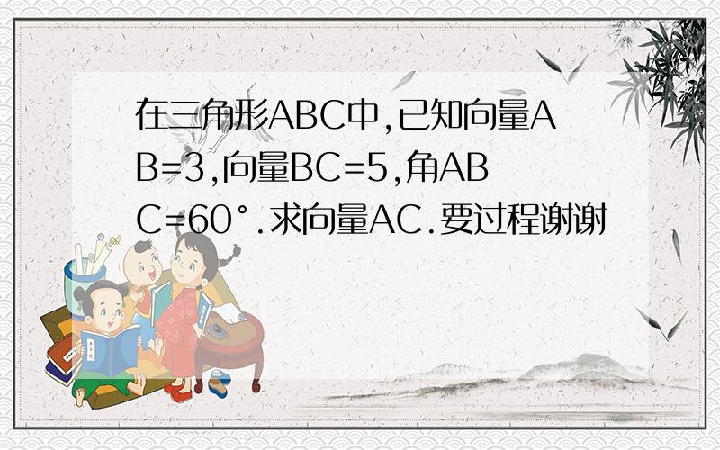 在三角形ABC中,已知向量AB=3,向量BC=5,角ABC=60°.求向量AC.要过程谢谢