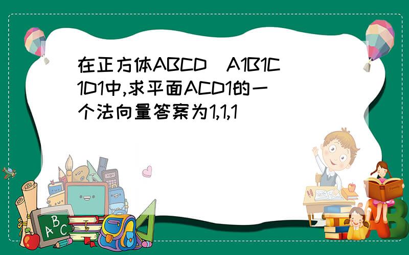 在正方体ABCD_A1B1C1D1中,求平面ACD1的一个法向量答案为1,1,1