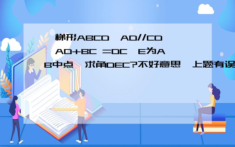 一梯形ABCD,AD//CD,AD+BC =DC,E为AB中点,求角DEC?不好意思,上题有误,应是梯形ABCD,AD//BC,AD+BC =DC,E为AB中点,求角DEC?