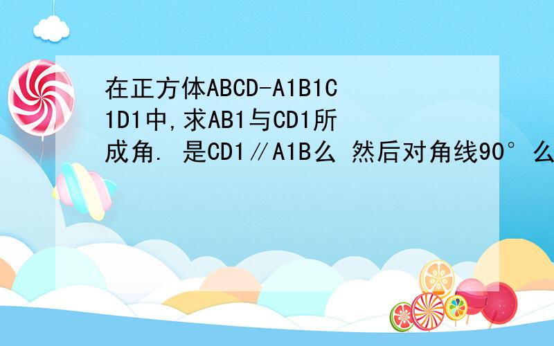在正方体ABCD-A1B1C1D1中,求AB1与CD1所成角. 是CD1∥A1B么 然后对角线90°么 还有请问AB1∥A1C1么