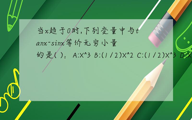 当x趋于0时,下列变量中与tanx-sinx等价无穷小量的是( )：A:X^3 B:(1/2)X^2 C:(1/2)X^3 D:X^2