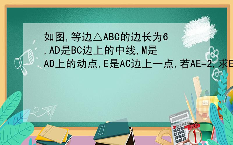 如图,等边△ABC的边长为6,AD是BC边上的中线,M是AD上的动点,E是AC边上一点,若AE=2,求EM+BM的最小．如图,等边△ABC的边长为6,AD是BC边上的中线,M是AD上的动点,E是AC边上一点,若AE=2,求EM+BM的最小值．(
