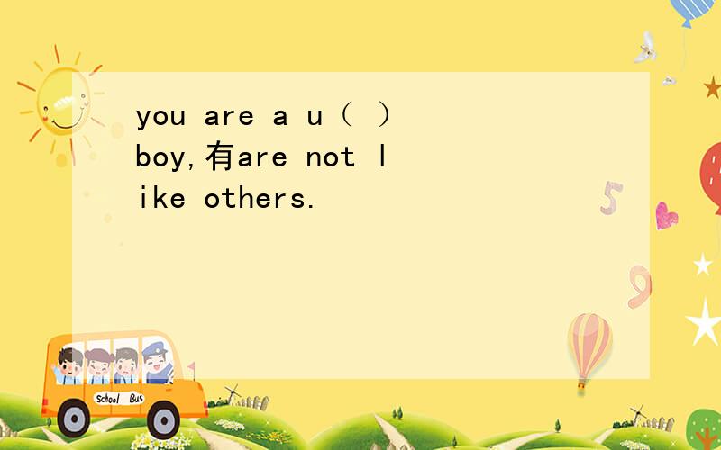 you are a u（ ）boy,有are not like others.