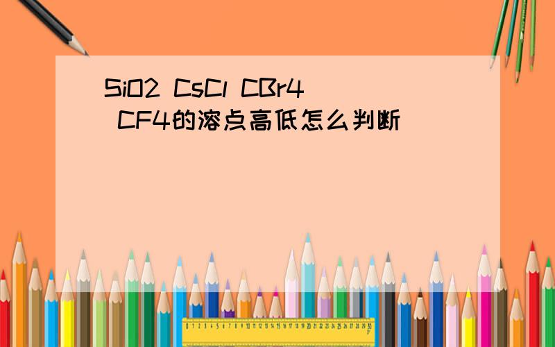 SiO2 CsCl CBr4 CF4的溶点高低怎么判断