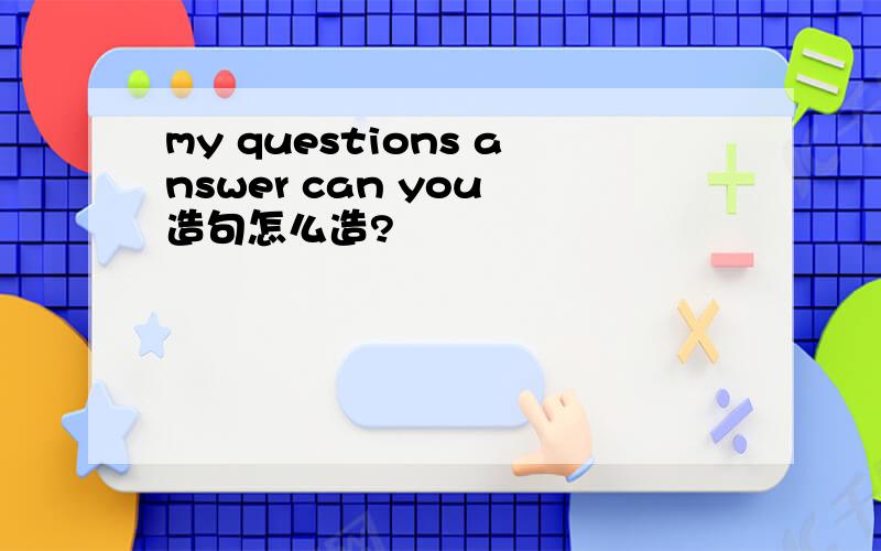 my questions answer can you 造句怎么造?
