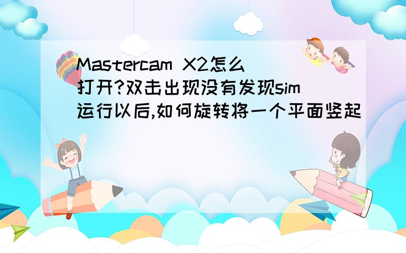 Mastercam X2怎么打开?双击出现没有发现sim运行以后,如何旋转将一个平面竖起